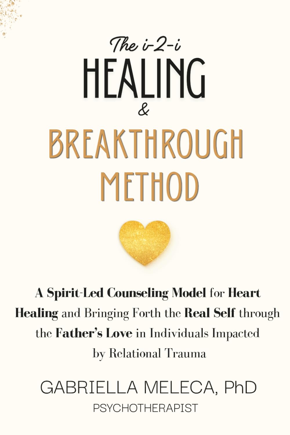 The i-2-i Healing & Breakthrough Method: A Spirit-Led Counseling Model for Heart Healing and Bringing Forth the Real Self through the Father’s Love in Individuals Impacted by Relational Trauma