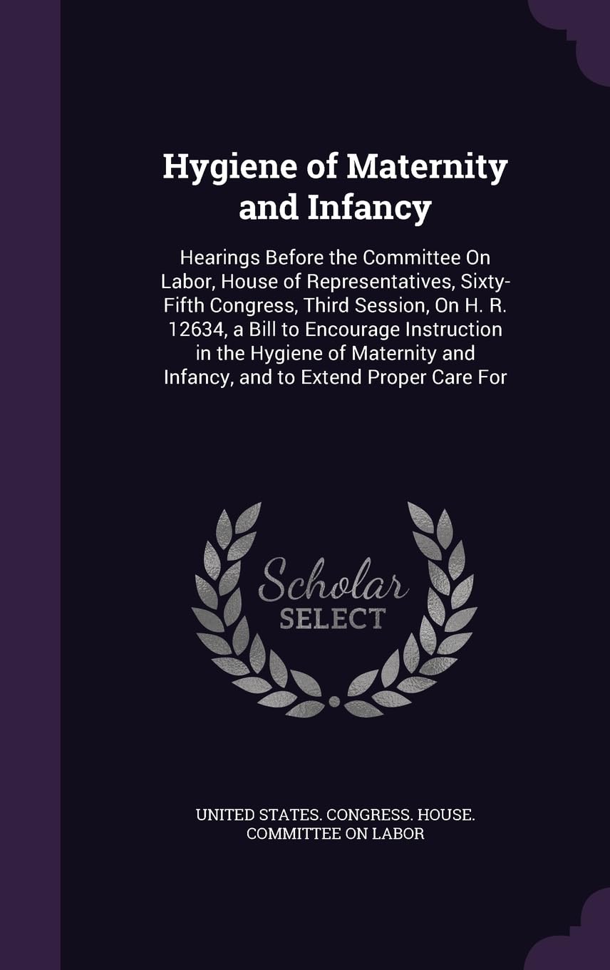 Hygiene of Maternity and Infancy: Hearings Before the Committee On Labor, House of Representatives, Sixty-Fifth Congress, Third Session, On H. R. ... and Infancy, and to Extend Proper Care For