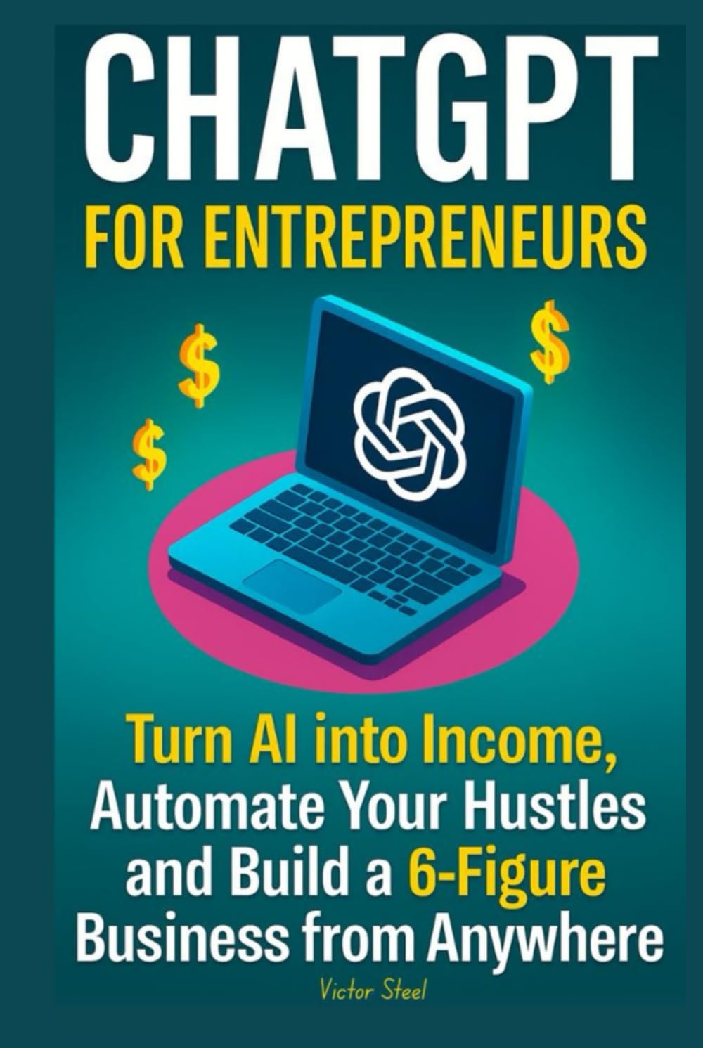 ChatGPT for Entrepreneurs: Turn AI into Income, Automate Your Hustles, and Build a 6-Figure Business from Anywhere