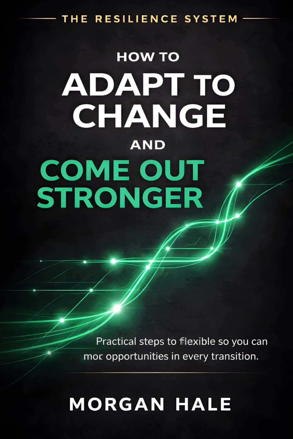 How to Adapt to Change and Come Out Stronger: Practical steps to stay flexible so you can find opportunities in every transition (The Resilience System)