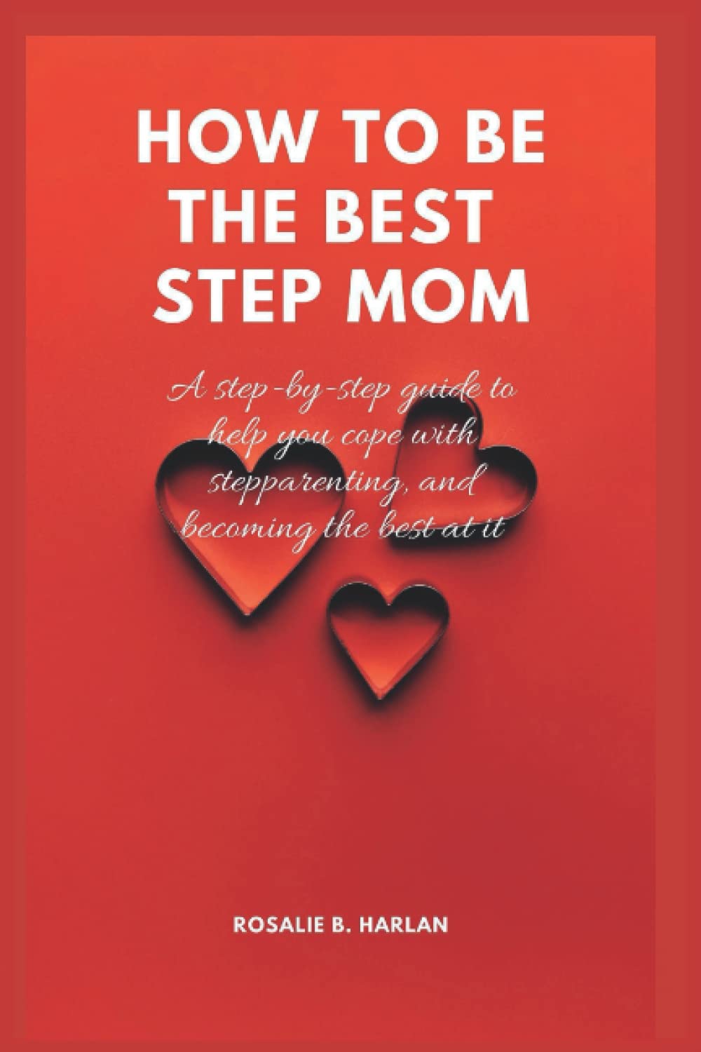 HOW TO BE THE BEST STEPMOM: A Step-By-Step Guide to Help You Cope With Step Parenting And Becoming Best At It (Blended and Beautiful: Navigating the Complexities of Stepparenting)