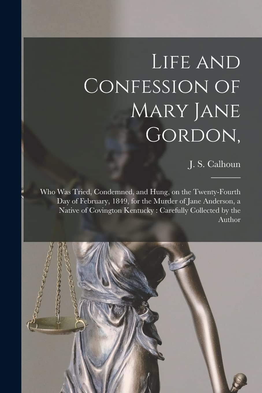 Life and Confession of Mary Jane Gordon,: Who Was Tried, Condemned, and Hung, on the Twenty-fourth Day of February, 1849, for the Murder of Jane Anderson, a Native of Covington Kentucky: Carefully ...