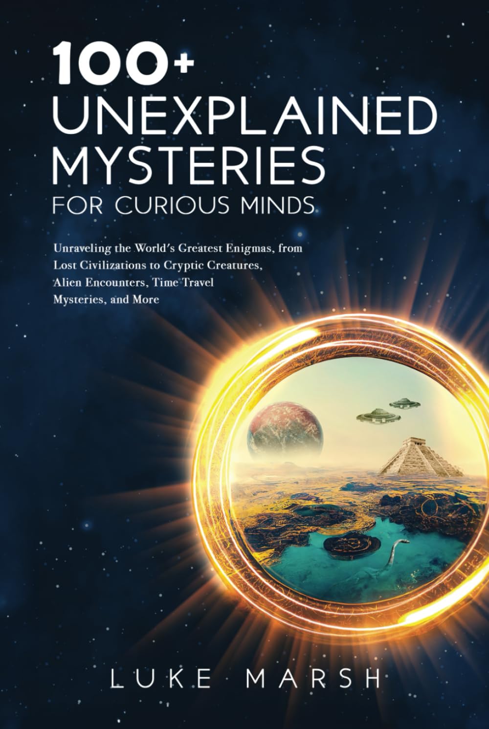 100+ Unexplained Mysteries for Curious Minds: Unraveling the World's Greatest Enigmas, from Lost Civilizations to Cryptic Creatures, Alien Encounters, Time Travel Mysteries, and More