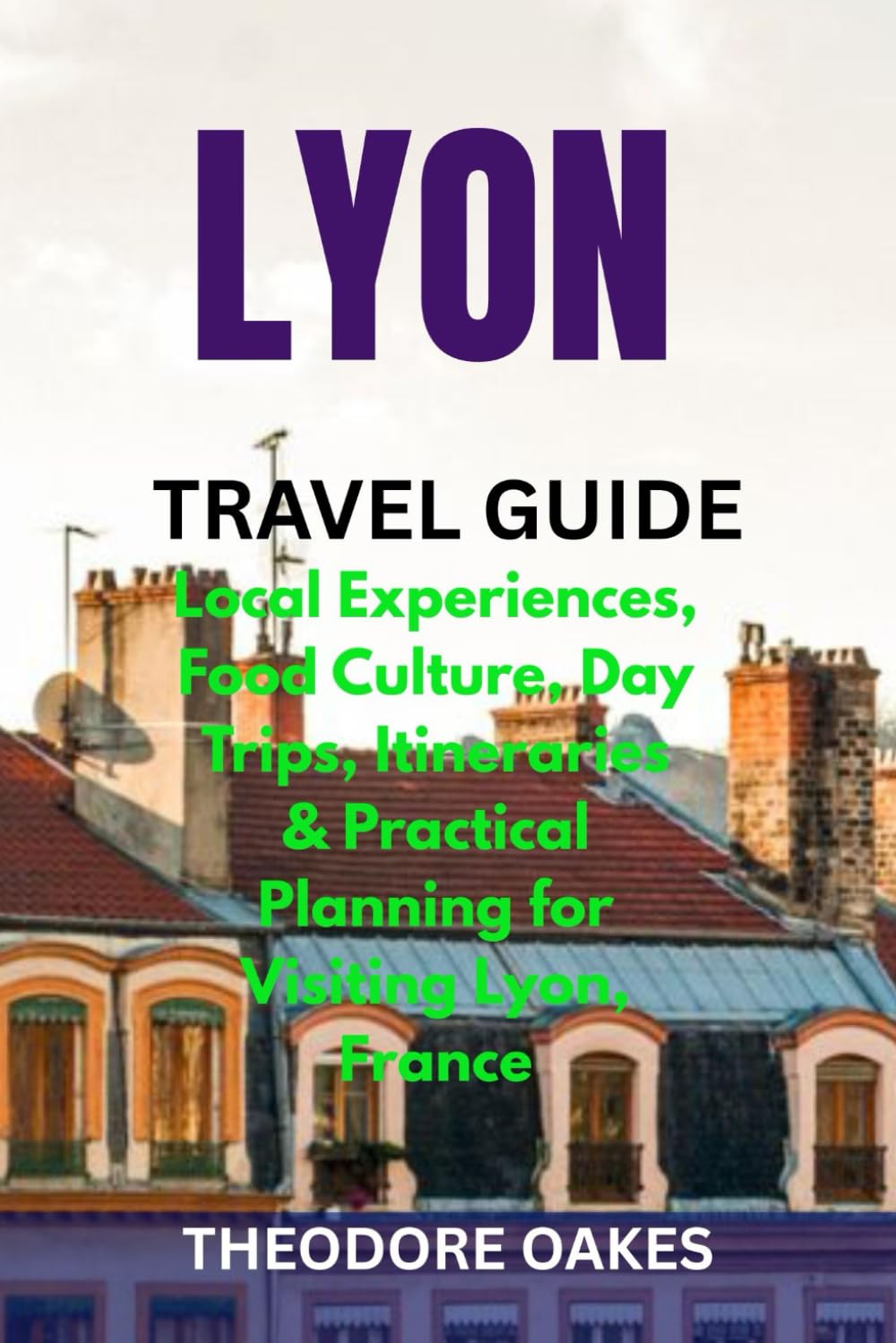 LYON TRAVEL GUIDE: Local Experiences, Food Culture, Day Trips, Itineraries & Practical Planning for Visiting Lyon, France