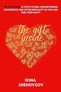 The Gift Inside: 12 Steps To Heal Unworthiness, Brokenness and Victim Mentality So You Can Find Your Happy