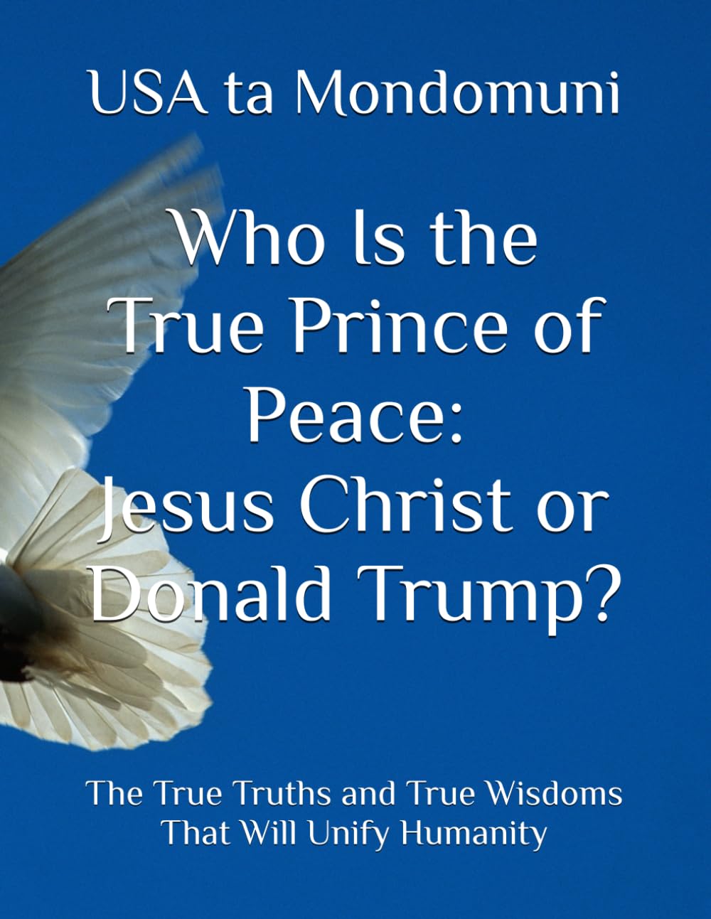 Who Is the True Prince of Peace: Jesus Christ or Donald Trump?: The True Truths and True Wisdoms That Will Unify Humanity