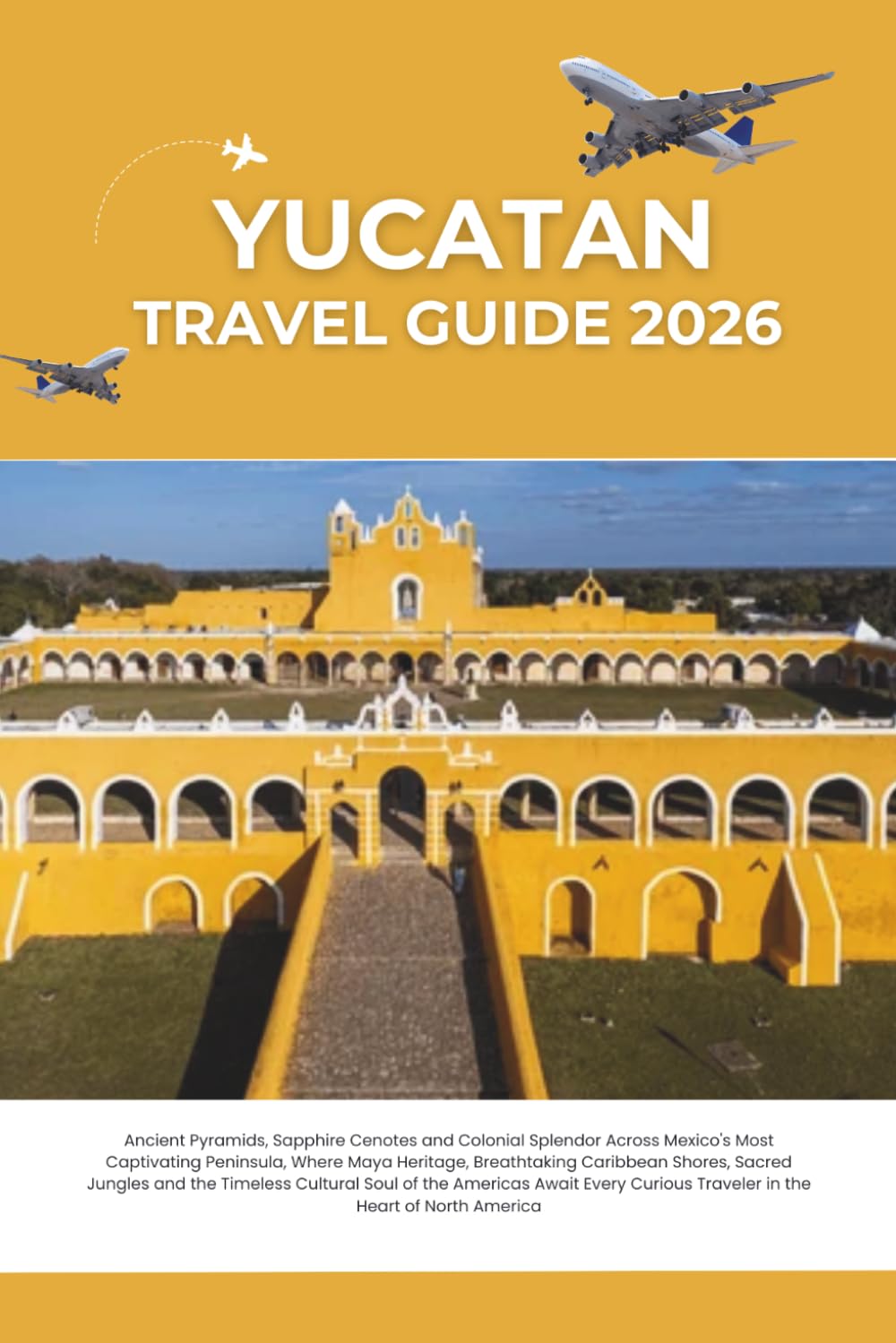 YUCATAN TRAVEL GUIDE 2026: Ancient Pyramids, Sapphire Cenotes and Colonial Splendor Across Mexico's Most Captivating Peninsula, Where Maya Heritage, ... the Timeless Cultural Soul of the Americas