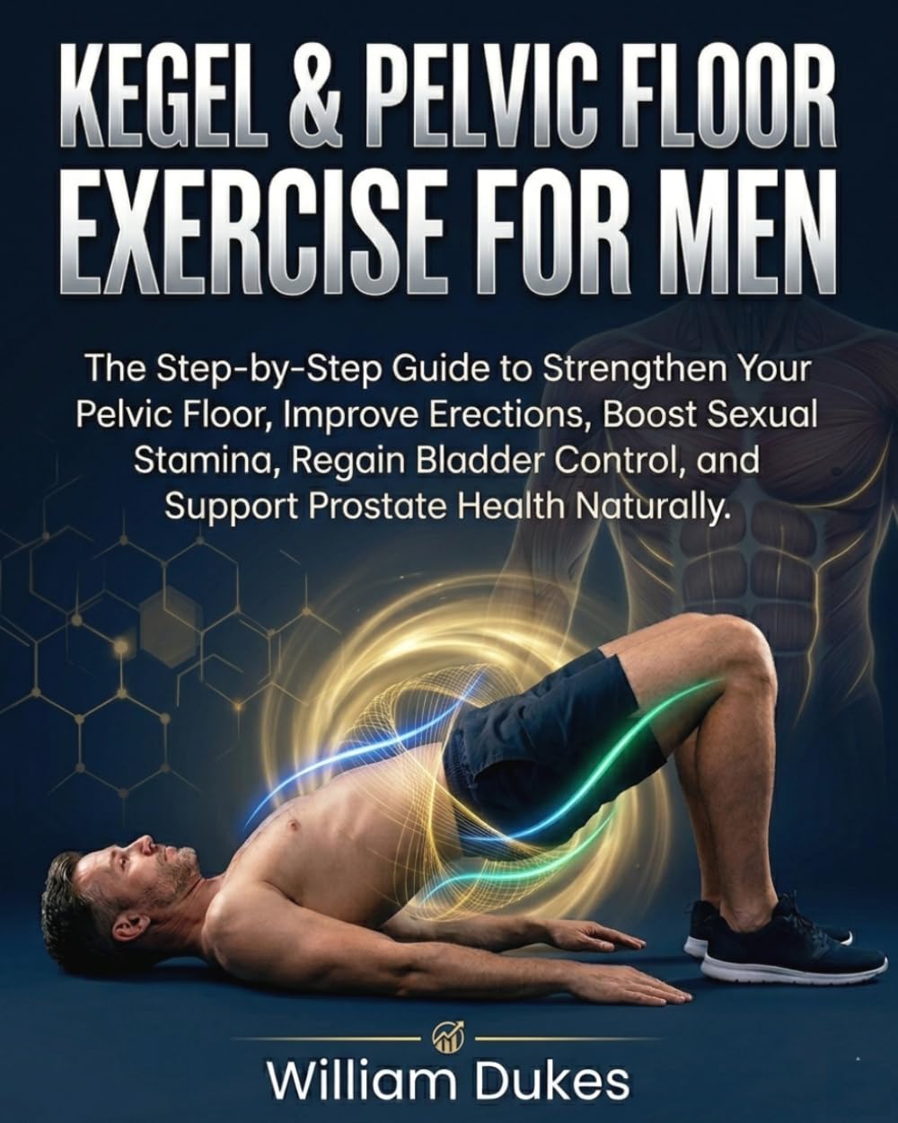KEGEL & PELVIC FLOOR EXERCISE FOR MEN: The Step-by-Step Guide to Strengthen Your Pelvic Floor, Improve Erections, Boost Sexual Stamina, Regain Bladder Control, and Support Prostate Health Naturally.