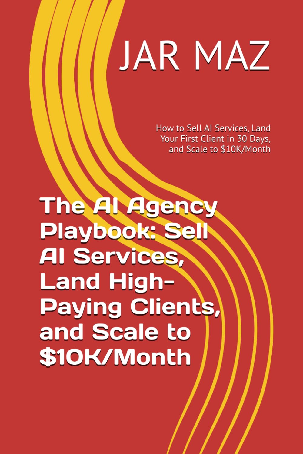 The AI Agency Playbook: Sell AI Services, Land High-Paying Clients, and Scale to $10K/Month: How to Sell AI Services, Land Your First Client in 30 Days, and Scale to $10K/Month (AI Mastery Series)