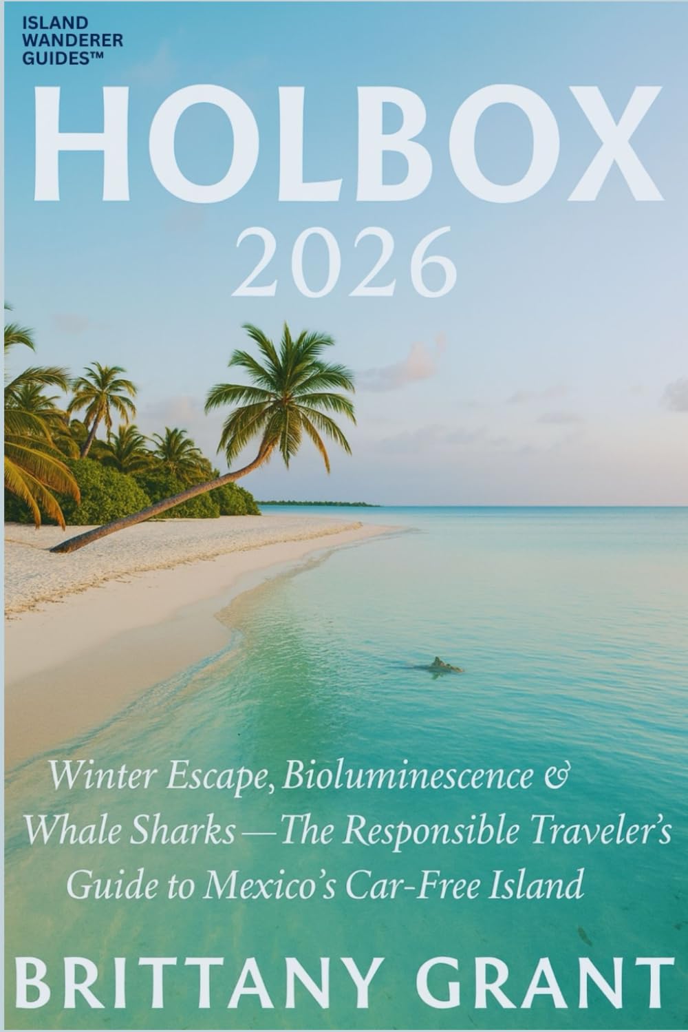 Holbox 2026: Winter Escape, Bioluminescence & Whale Sharks — The Responsible Traveler’s Guide to Mexico’s Car-Free Island: 1 (Island Wanderer Guides™)