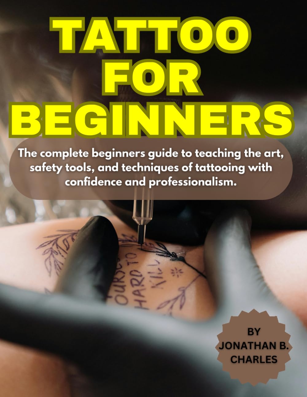 TATTOO FOR BEGINNERS: The complete beginners guide to teaching the art, safety tools, and techniques of tattooing with confidence and professionalism.