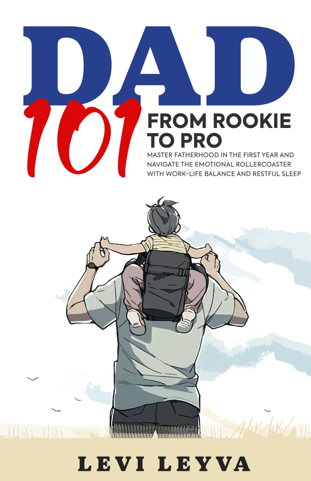 Dad 101 From Rookie to Pro: Mastering Fatherhood in the First Year with Work-Life Balance, Restful Sleep, and Navigating the Emotional Rollercoaster