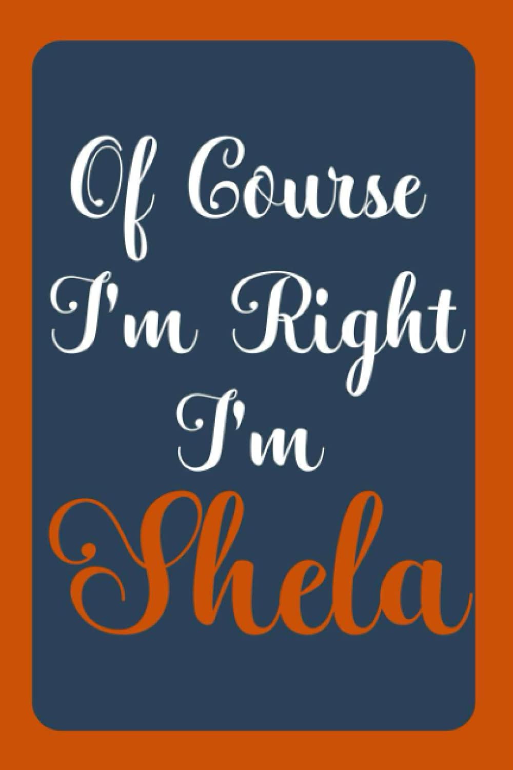 Of Course I'm Right I'm Shela: Notebook Gift, Shela name diary gifts, personalized notebook Shela, Gift Idea for Shela, 120 Pages
