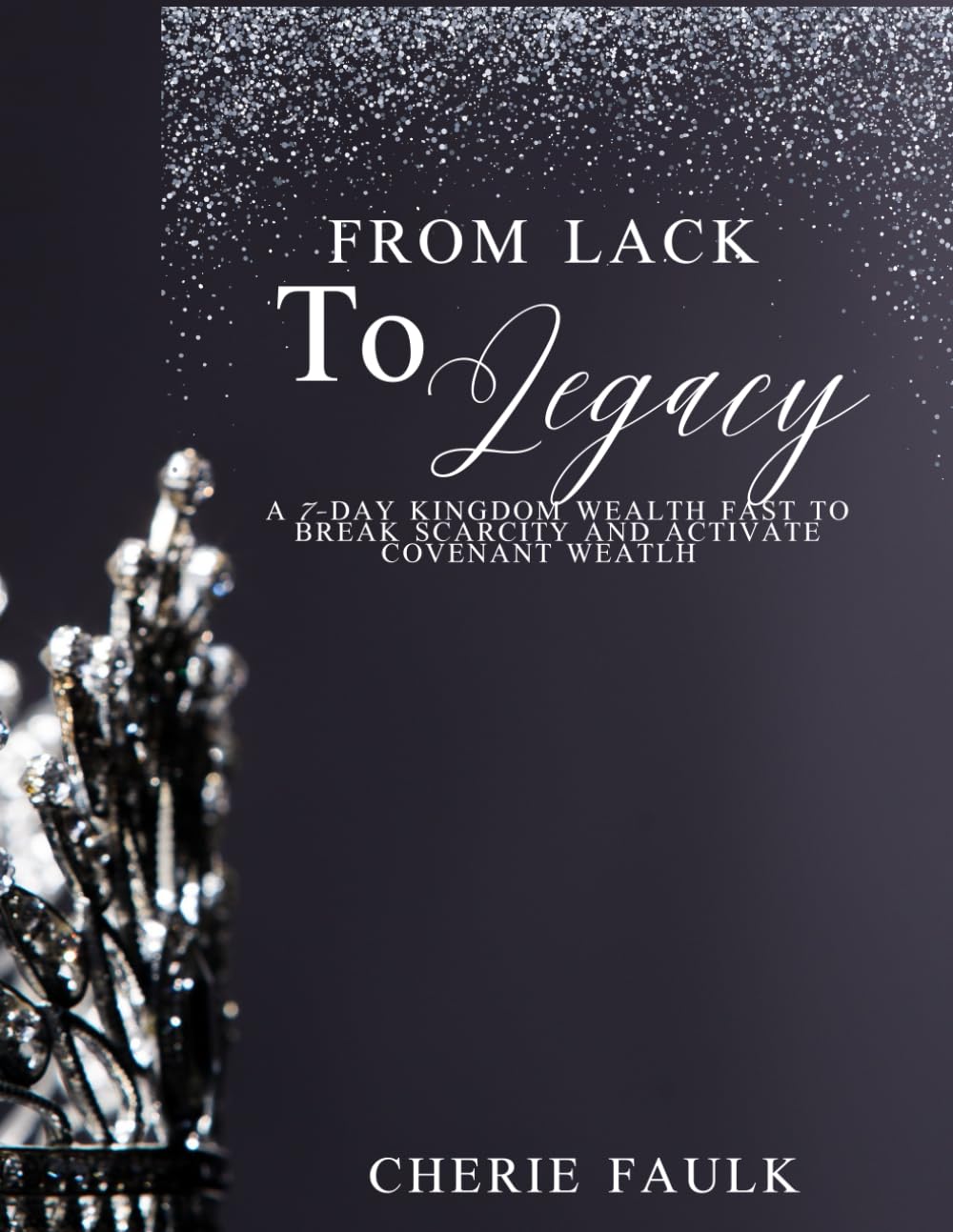 From Lack to Legacy: A 7-Day Kingdom Wealth Fast to Break Scarcity and Activate Covenant Wealth