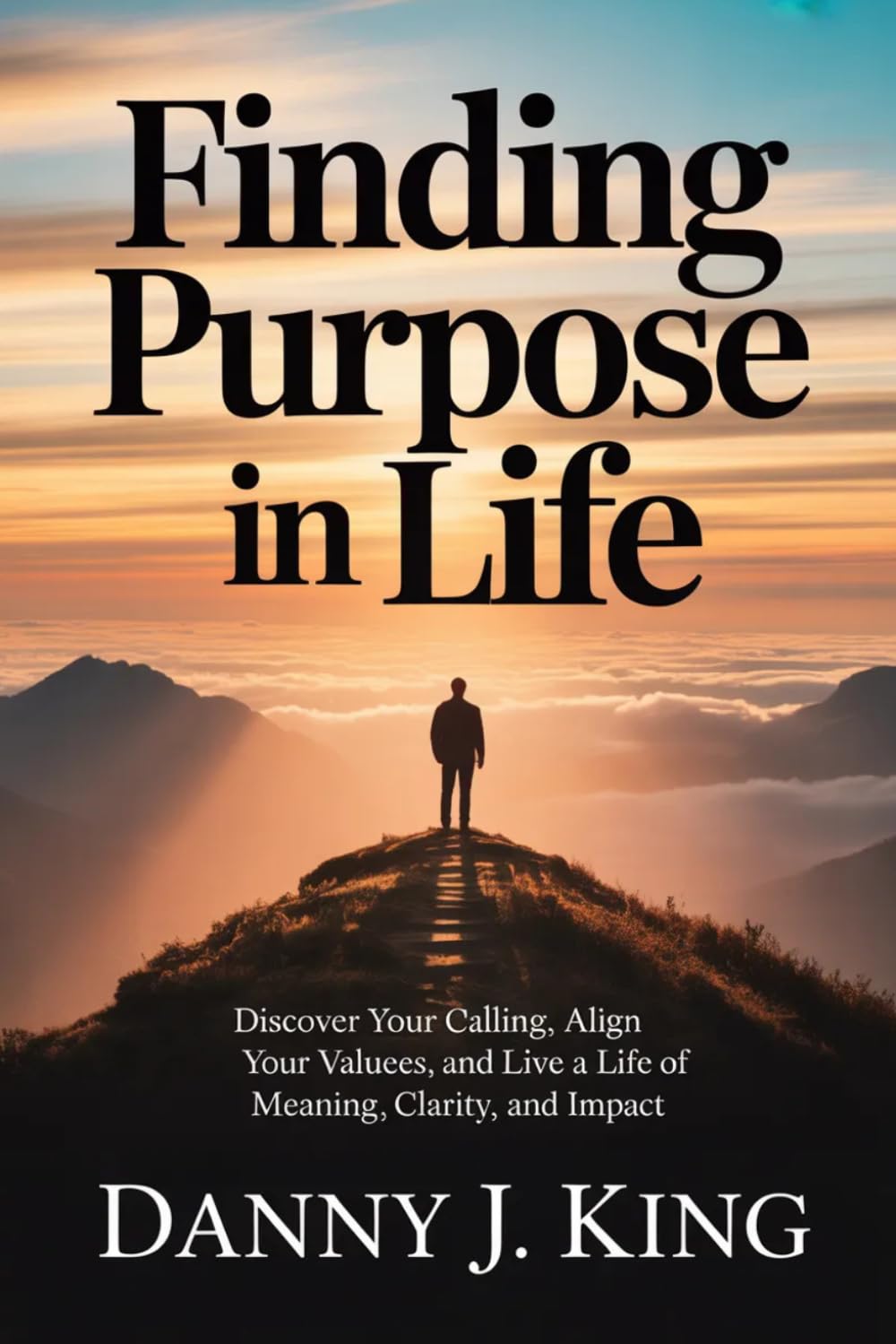 Finding Purpose in Life: Discover Your Calling, Align Your Values, and Live a Life of Meaning, Clarity, and Impact