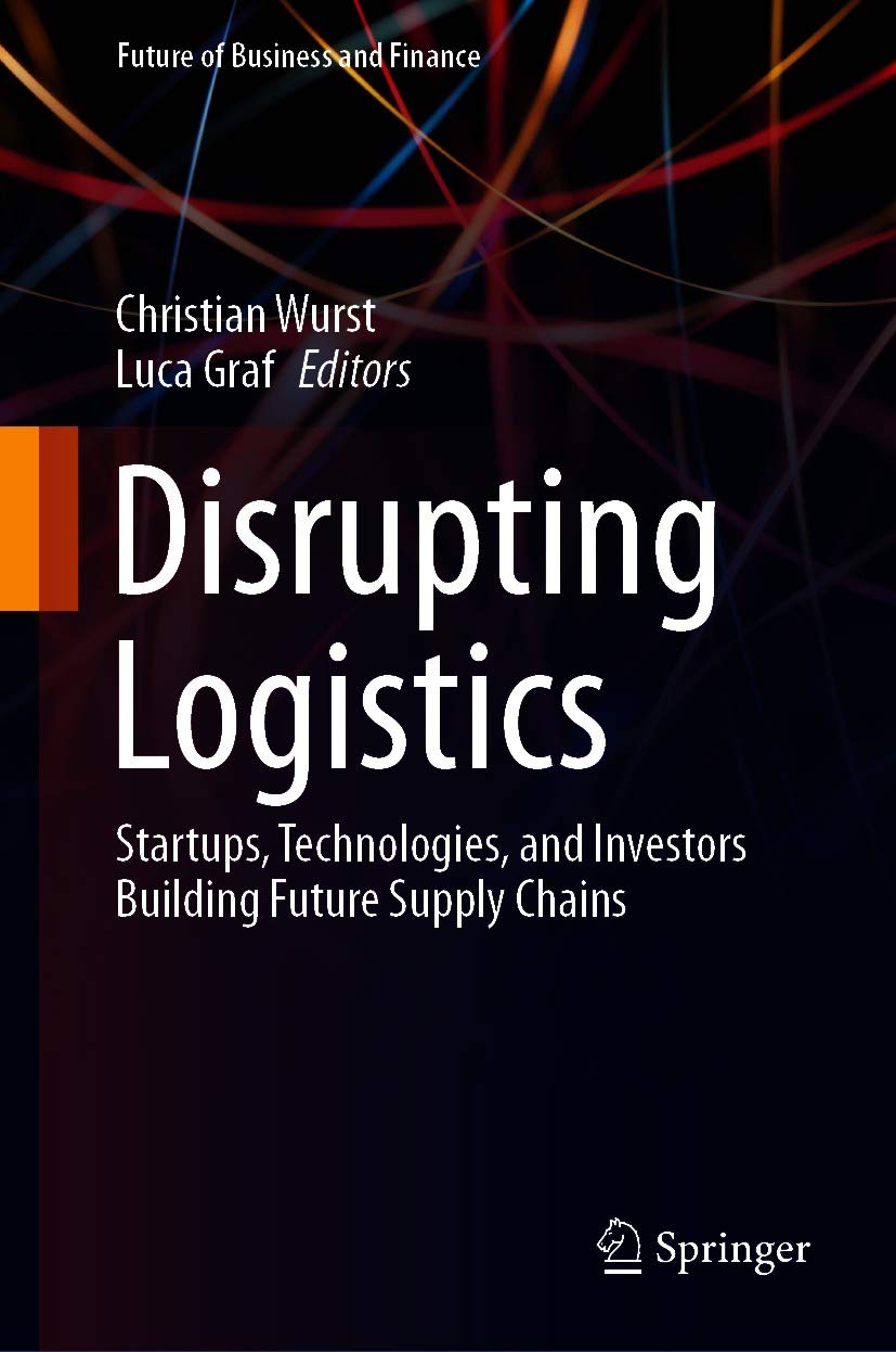 Disrupting Logistics: Startups, Technologies, and Investors Building Future Supply Chains (Future of Business and Finance)