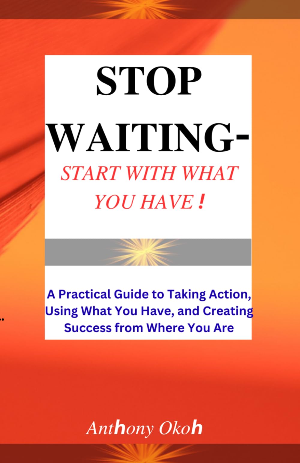 STOP WAITING - START WITH WHAT YOU HAVE !: A Practical Guide to Taking Action, Using What You Have, and Creating Success from Where You Are.