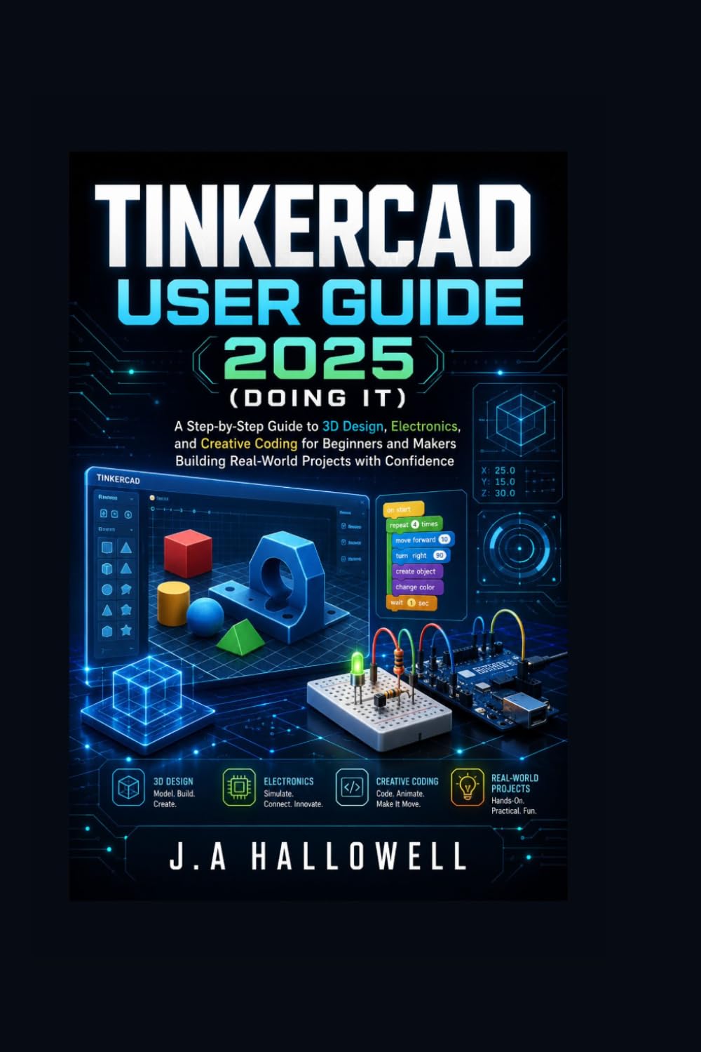 Tinkercad User Guide 2025 (Doing it): A Step-by-Step Guide to 3D Design, Electronics, and Creative Coding for Beginners and Makers Building Real-World Projects with Confidence