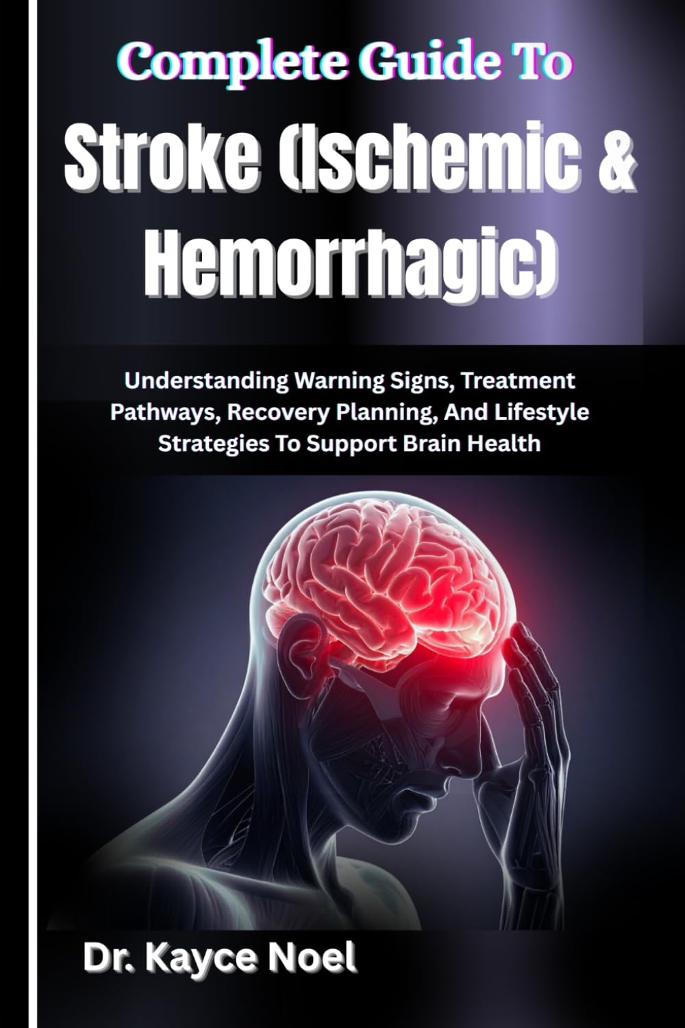 Complete Guide To Stroke (Ischemic & Hemorrhagic): Understanding Warning Signs, Treatment Pathways, Recovery Planning, And Lifestyle Strategies To Support Brain Health