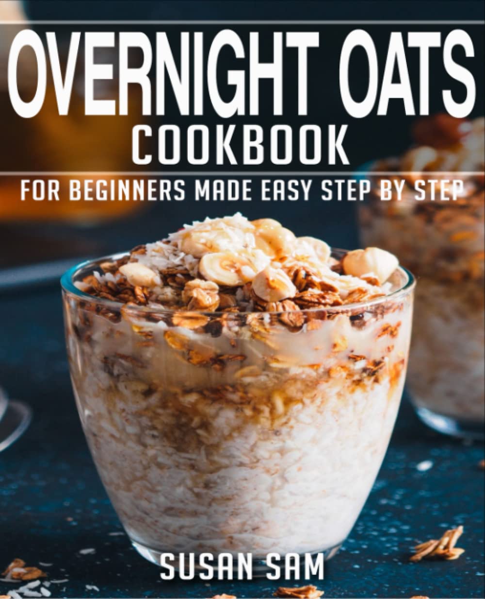 OVERNIGHT OATS COOKBOOK: BOOK 1, FOR BEGINNERS MADE EASY STEP BY STEP