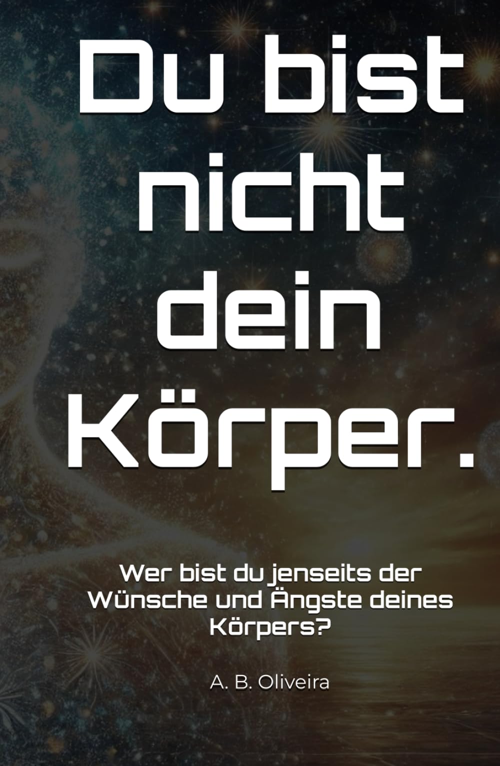 Du bist nicht dein Körper.: Wer bist du jenseits der Wünsche und Ängste deines Körpers?