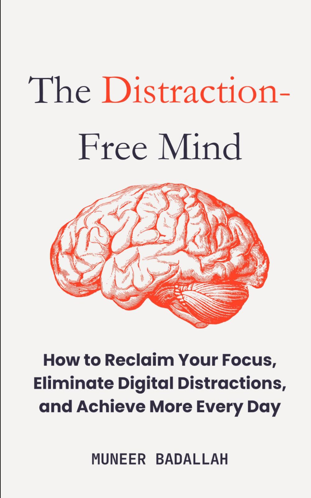 The Distraction-Free Mind: Reclaim Your Focus, How to Eliminate Digital Distractions, and Achieve More Every Day