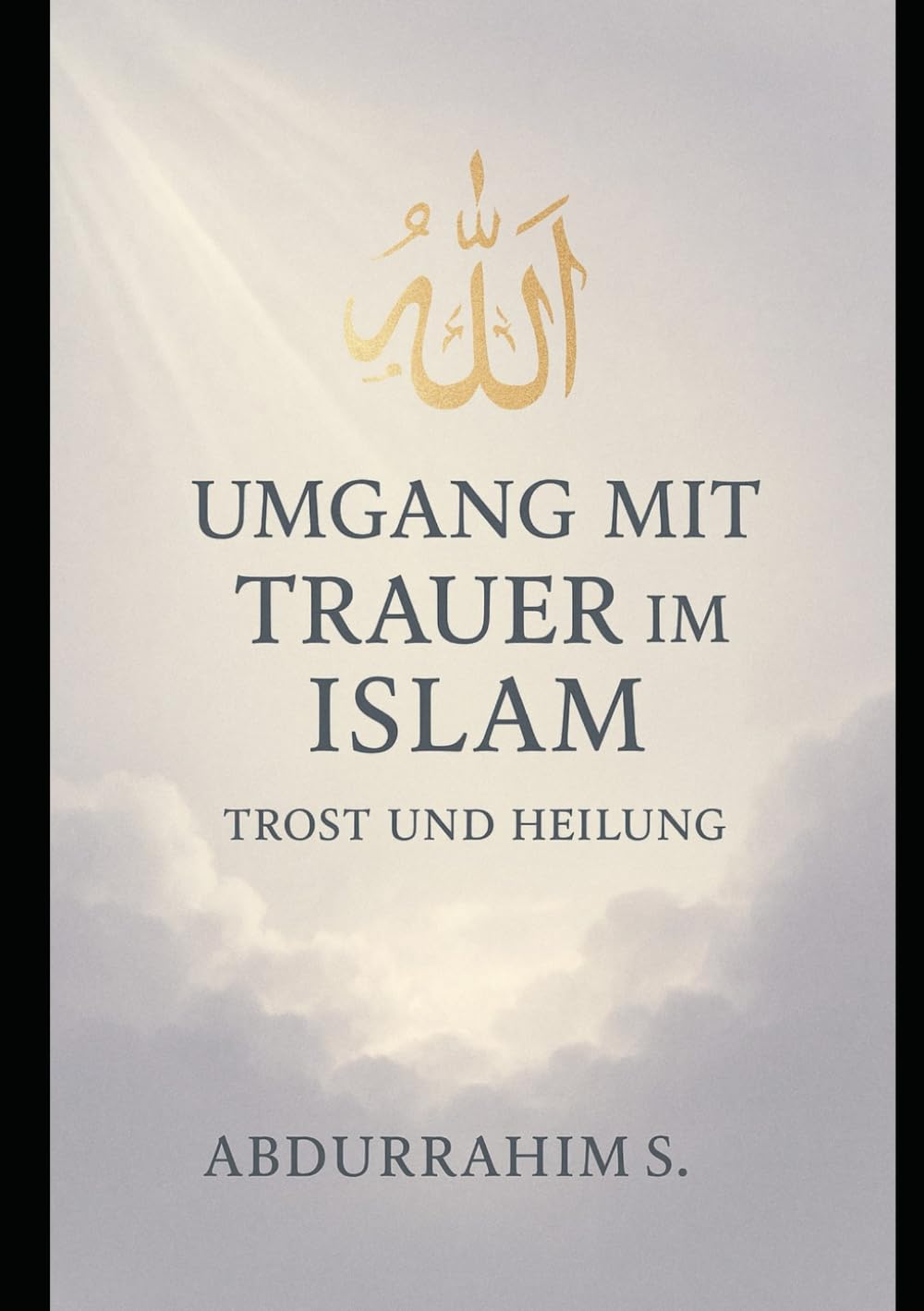 Umgang mit Trauer im Islam: Trost und Heilung - Wenn der Schmerz unerträglich scheint: Verlust, Trauer und Hoffnung - Ein mitfühlender Begleiter durch schwere Zeiten