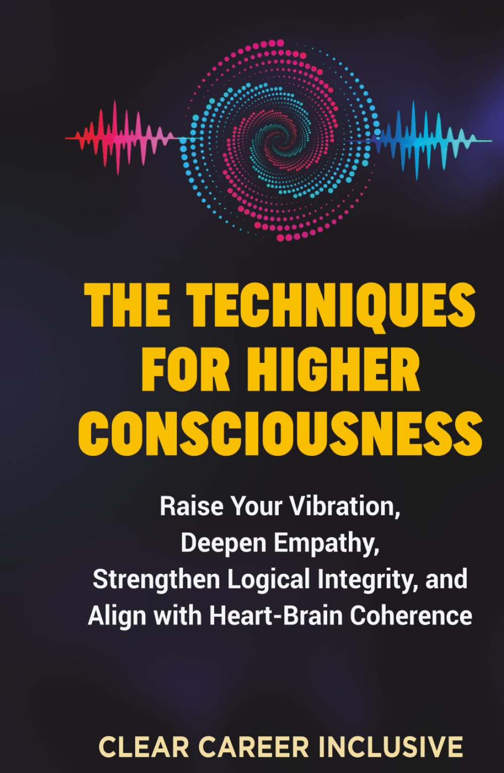 The Techniques for Higher Consciousness: Raise Your Vibration, Deepen Empathy, Strengthen Logical Integrity, and Align with Heart-Brain Coherence (Spiritual Intelligence for Professionals)