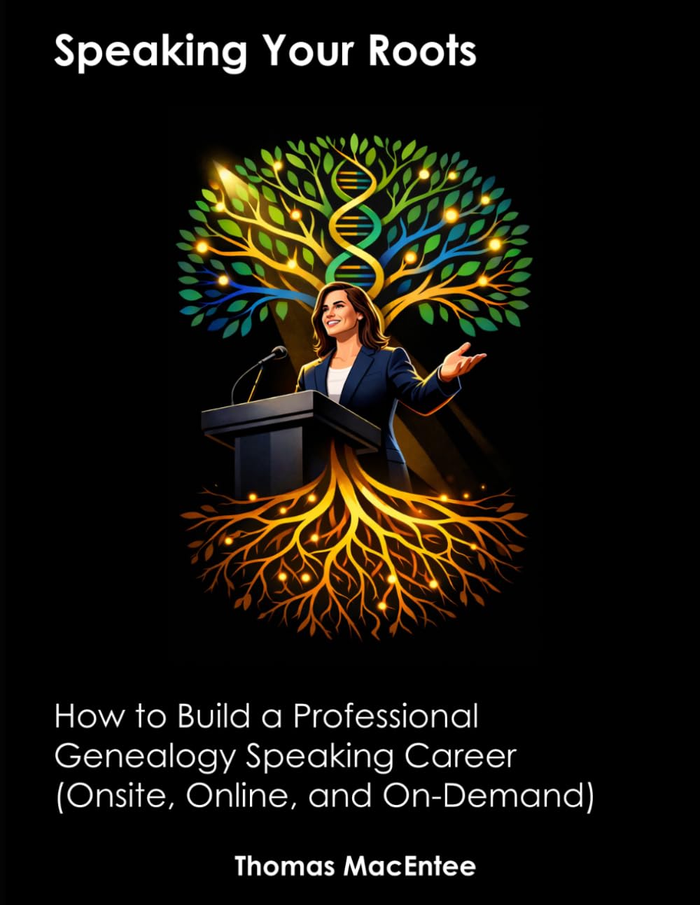 Speaking Your Roots: How to Build a Professional Genealogy Speaking Career (Onsite, Online, and On-Demand)