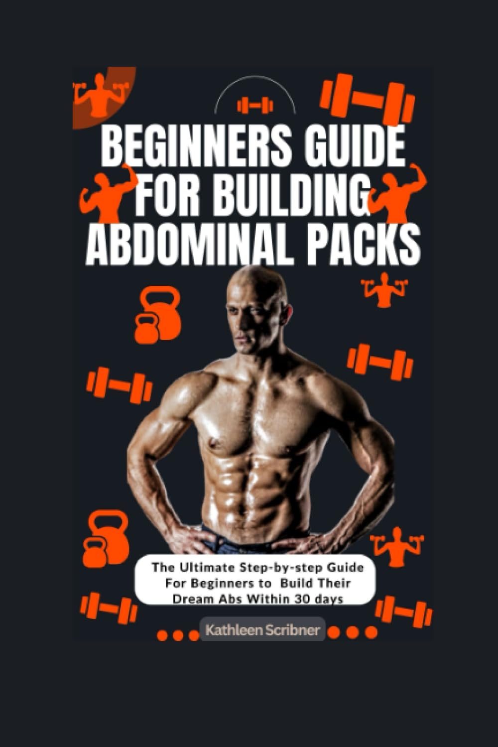 Beginners Guide for Building Abdominal Packs: The Ultimate Step-by-Step Guide For Beginners to Build Their Dream Abs Within 30 Days