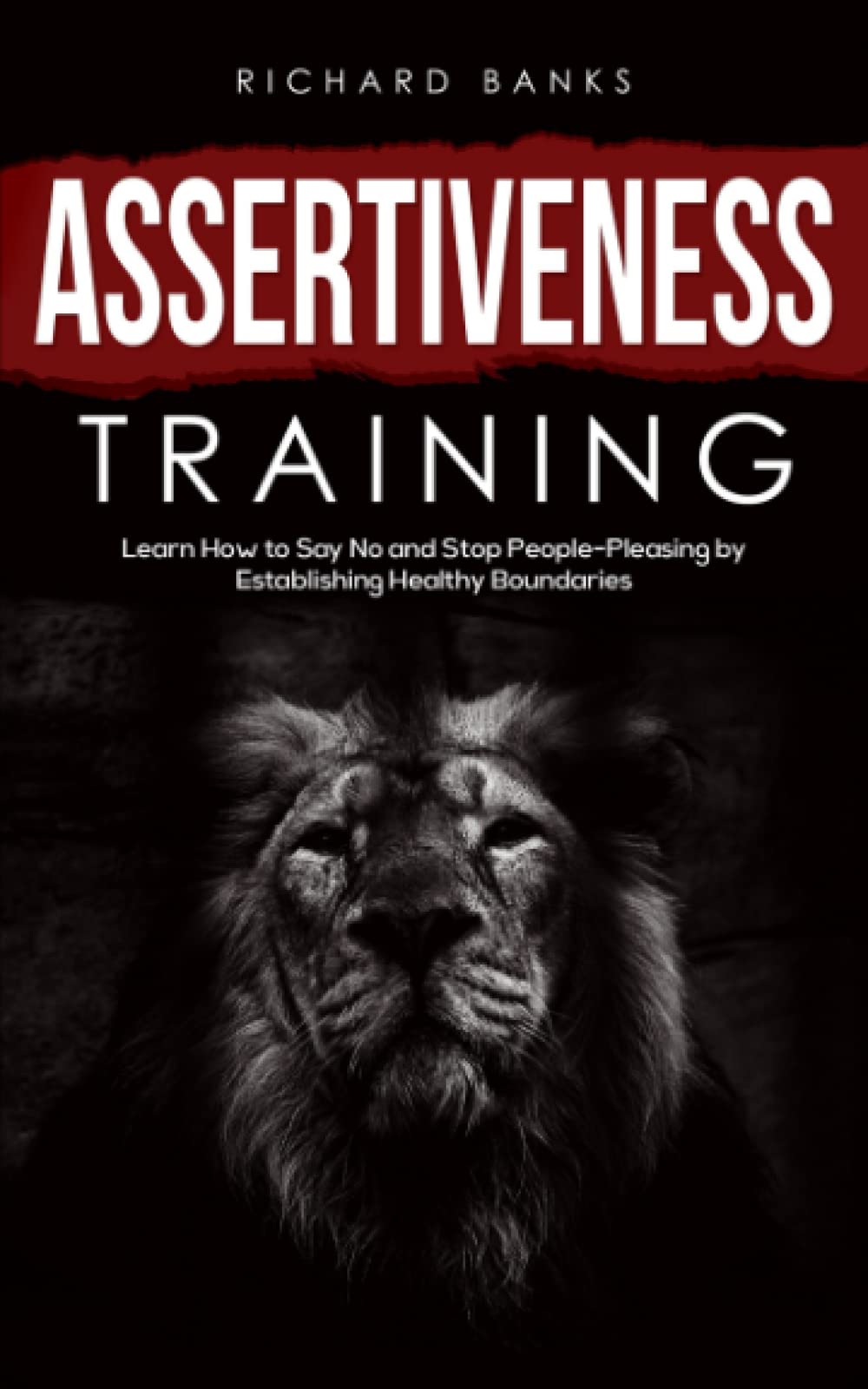 Assertiveness Training: Learn How to Say No and Stop People-Pleasing by Establishing Healthy Boundaries (Mindset & Confidence Transformation)