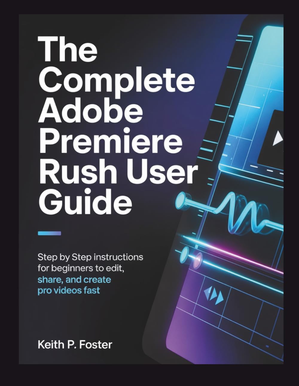 The Complete Adobe Premiere Rush User Guide: Step by Step Instructions for Beginners to Edit, Share, and Create Pro Videos Fast (Video Editing Simplified)