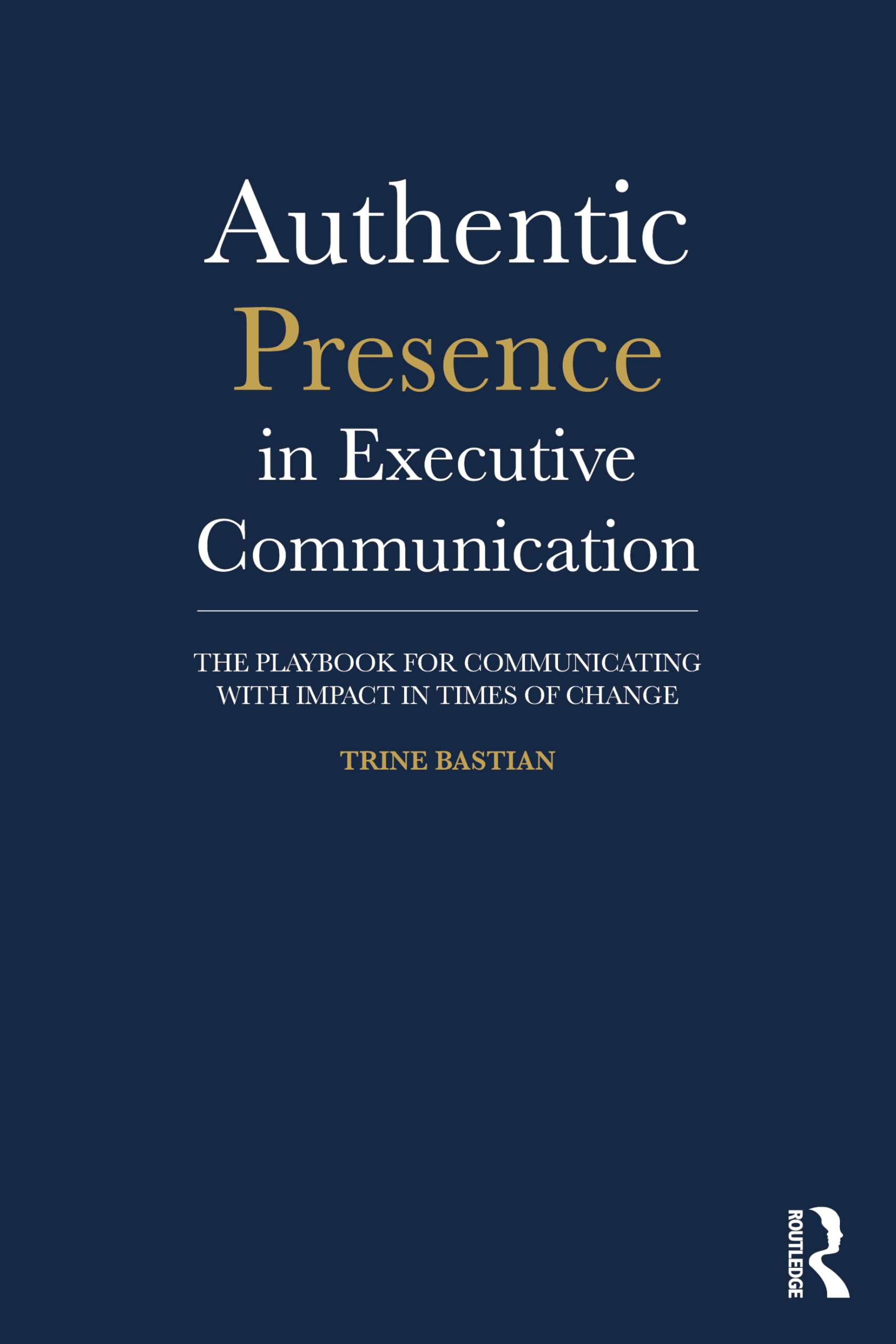 Authentic Presence in Executive Communication: The Playbook for Communicating with Impact in Times of Change