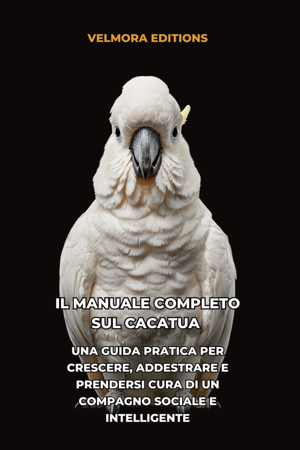 Il Manuale Completo sul Cacatua: Una Guida Pratica per Crescere, Addestrare e Prendersi Cura di un Compagno Sociale e Intelligente