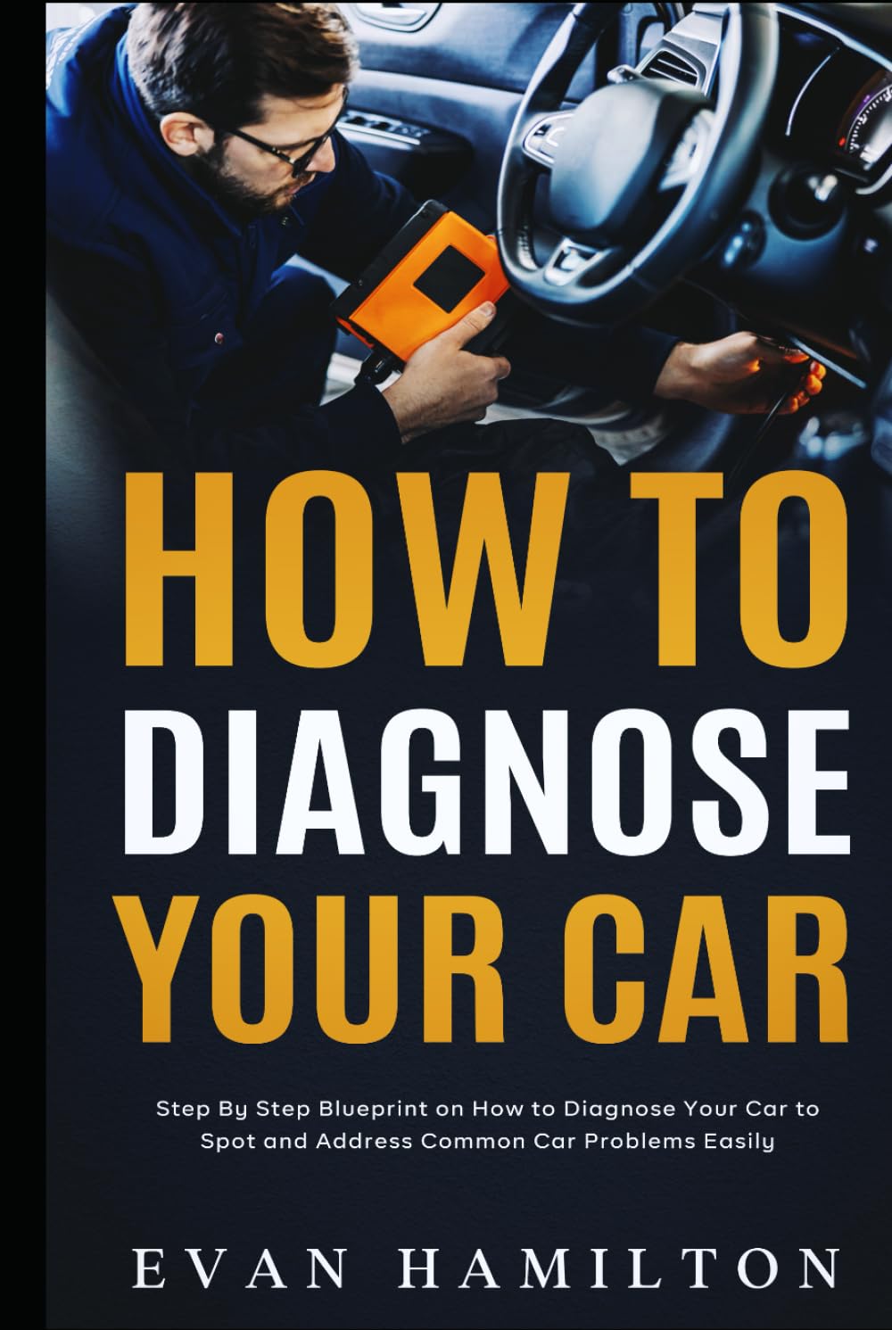 How To Diagnose Your Car: Step By Step Blueprint on How to Diagnose Your Car to Spot and Address Common Car Problems Easily