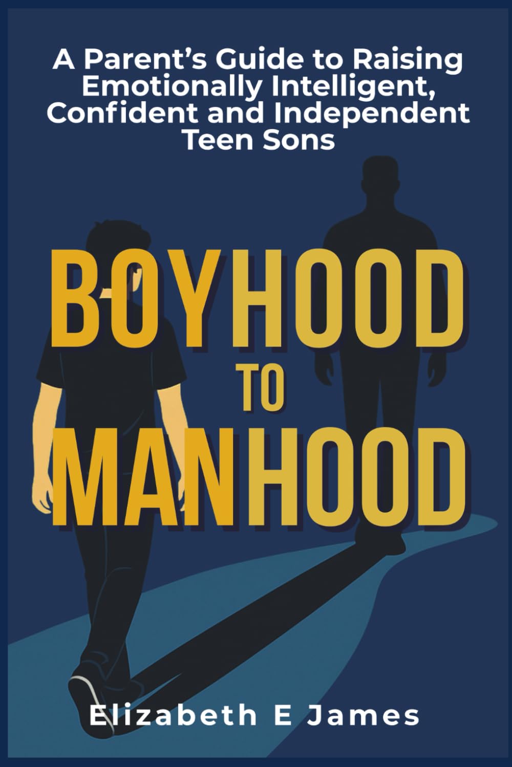 Boyhood to Manhood: A Parent’s Guide to Raising Emotionally Intelligent, Confident and Independent Teen Sons (Life and Practical Skills For Teenagers)