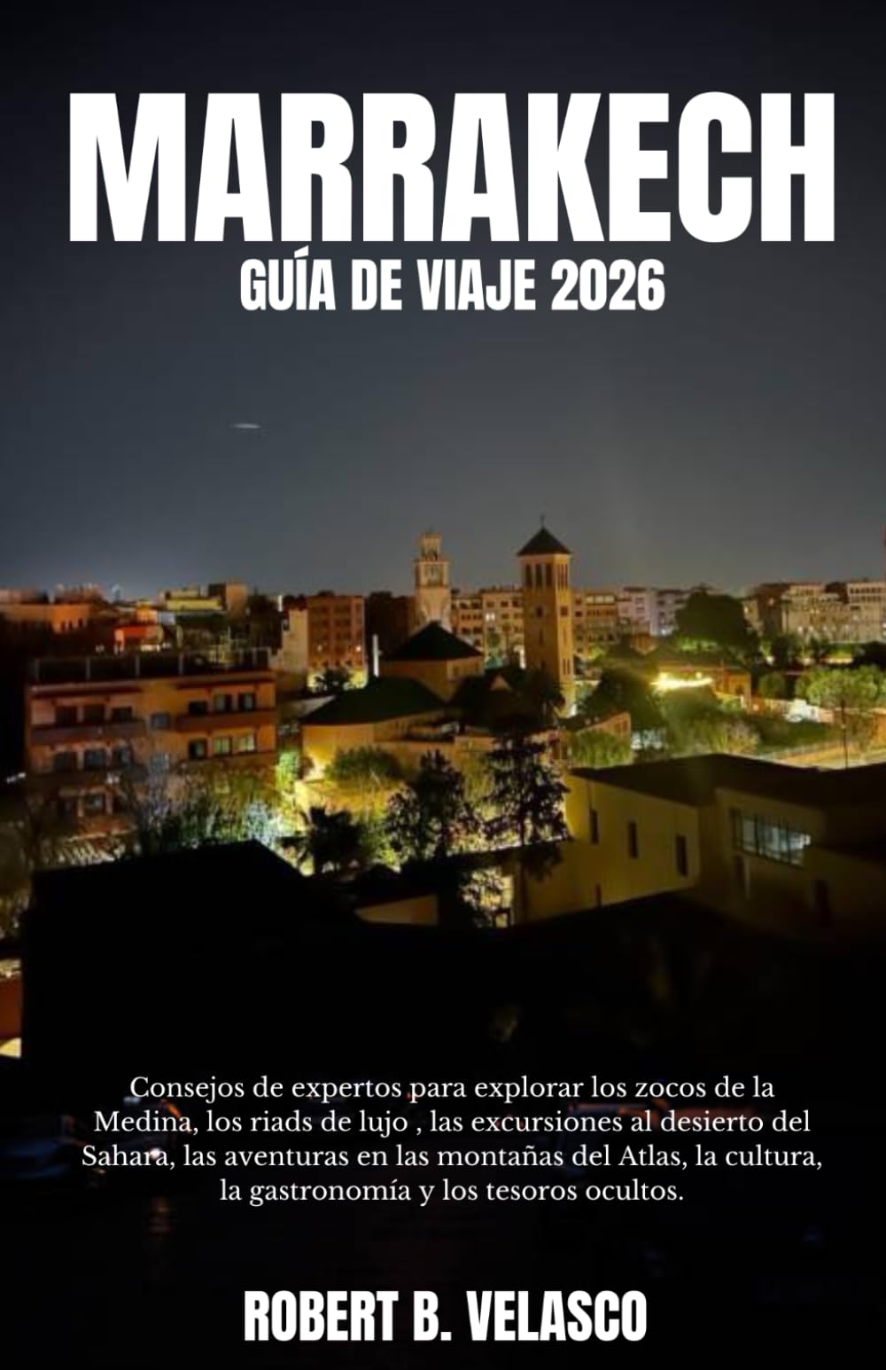 MARRAKECH GUÍA DE VIAJE 2026: Consejos de expertos para explorar los zocos de la Medina, los riads de lujo , las excursiones al desierto del Sahara, ... la gastronomía y los tesoros ocultos.