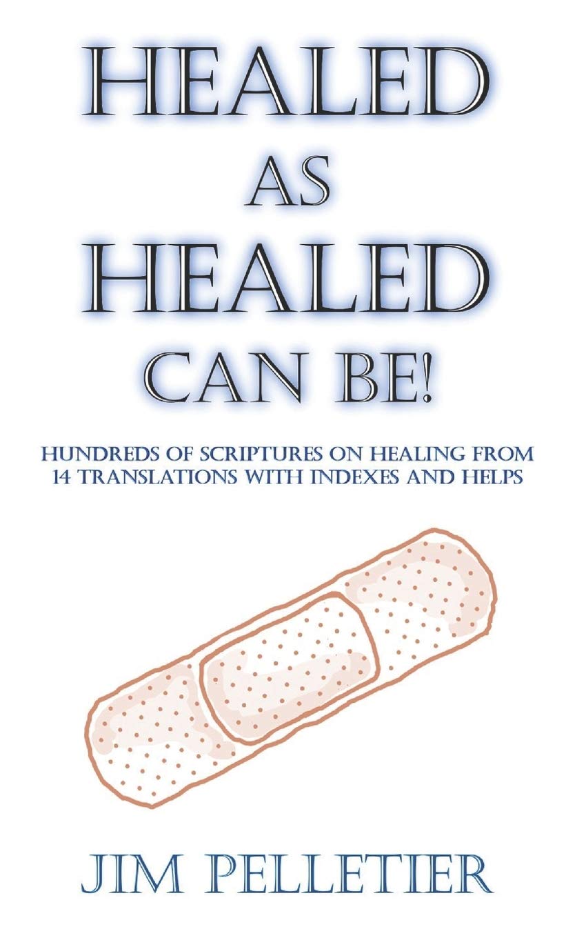HEALED AS HEALED CAN BE!: Hundreds of Scriptures on Healing From 14 Translations with Indexes and Helps