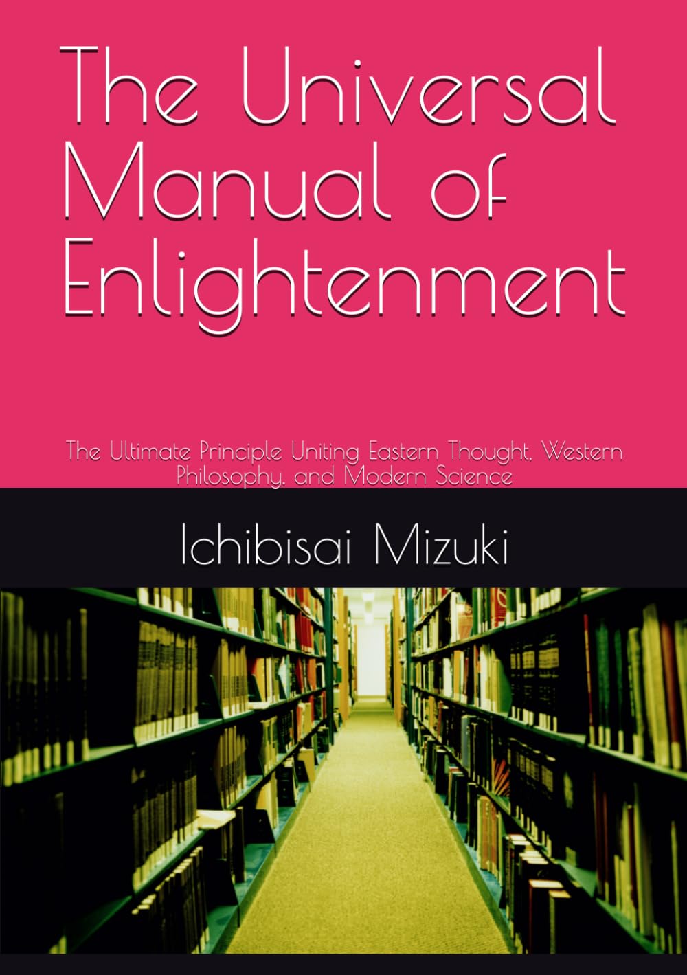 The Universal Manual of Enlightenment: The Ultimate Principle Uniting Eastern Thought, Western Philosophy, and Modern Science
