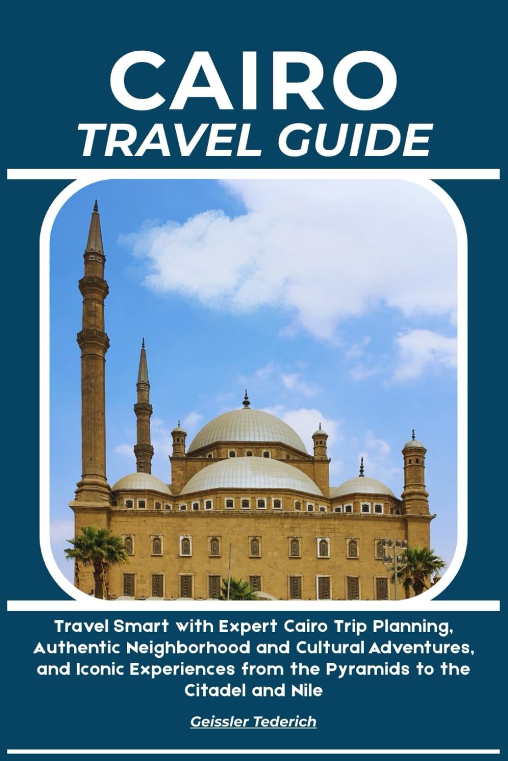 CAIRO TRAVEL GUIDE: Travel Smart with Expert Cairo Trip Planning, Authentic Neighborhood and Cultural Adventures, and Iconic Experiences from the Pyramids to the Citadel and Nile