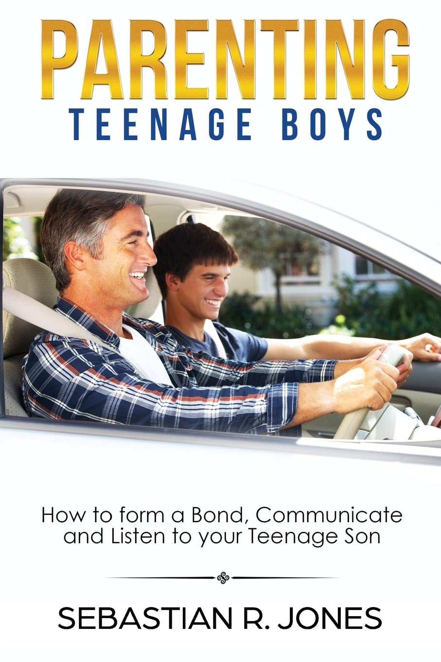 Parenting Teenage Boys: How to form a Bond, Turn Problem Behaviors, Communicate and Listen to your Teenage Son