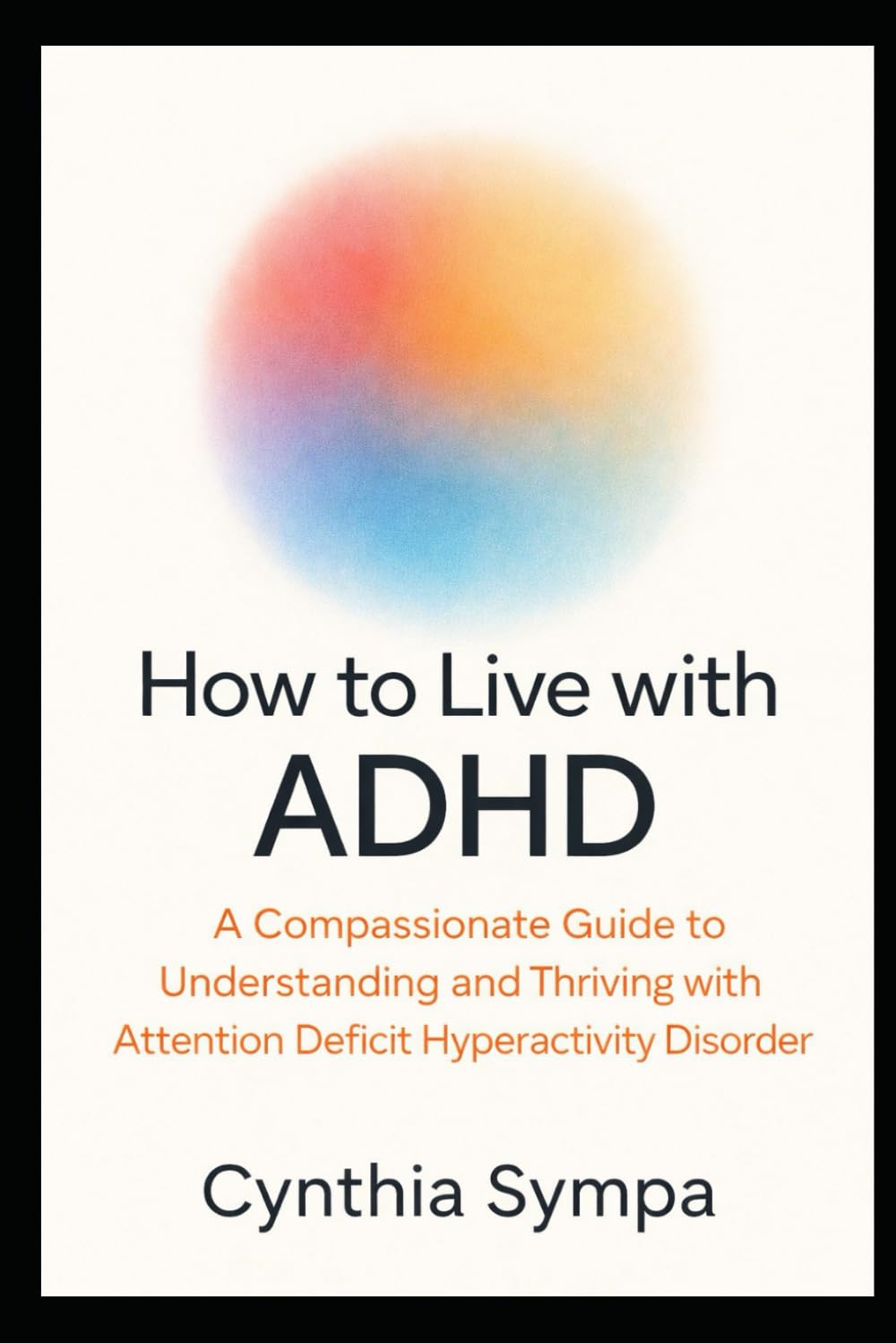 HOW TO LIVE WITH ADHD: A Compassionate Guide to Understanding and Thriving with Attention Deficit Hyperactivity Disorder (Compassionate Coping Guides)