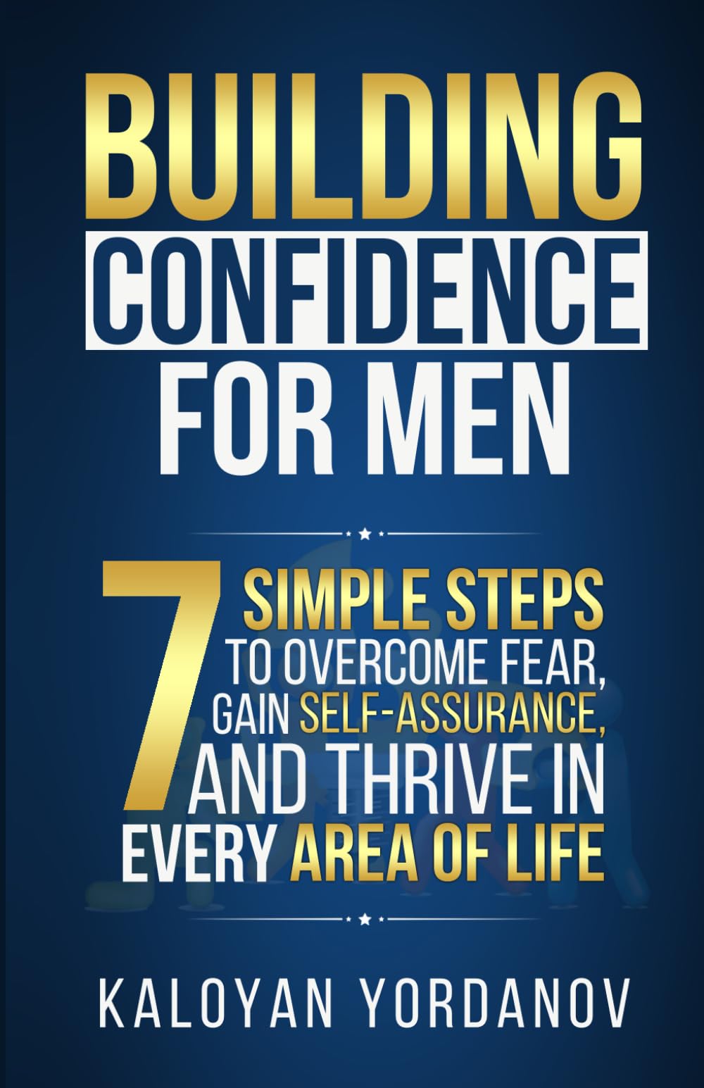 Building Confidence for Men: 7 Simple Steps to Overcome Fear, Gain Self-Assurance, and Thrive in Every Area of Life