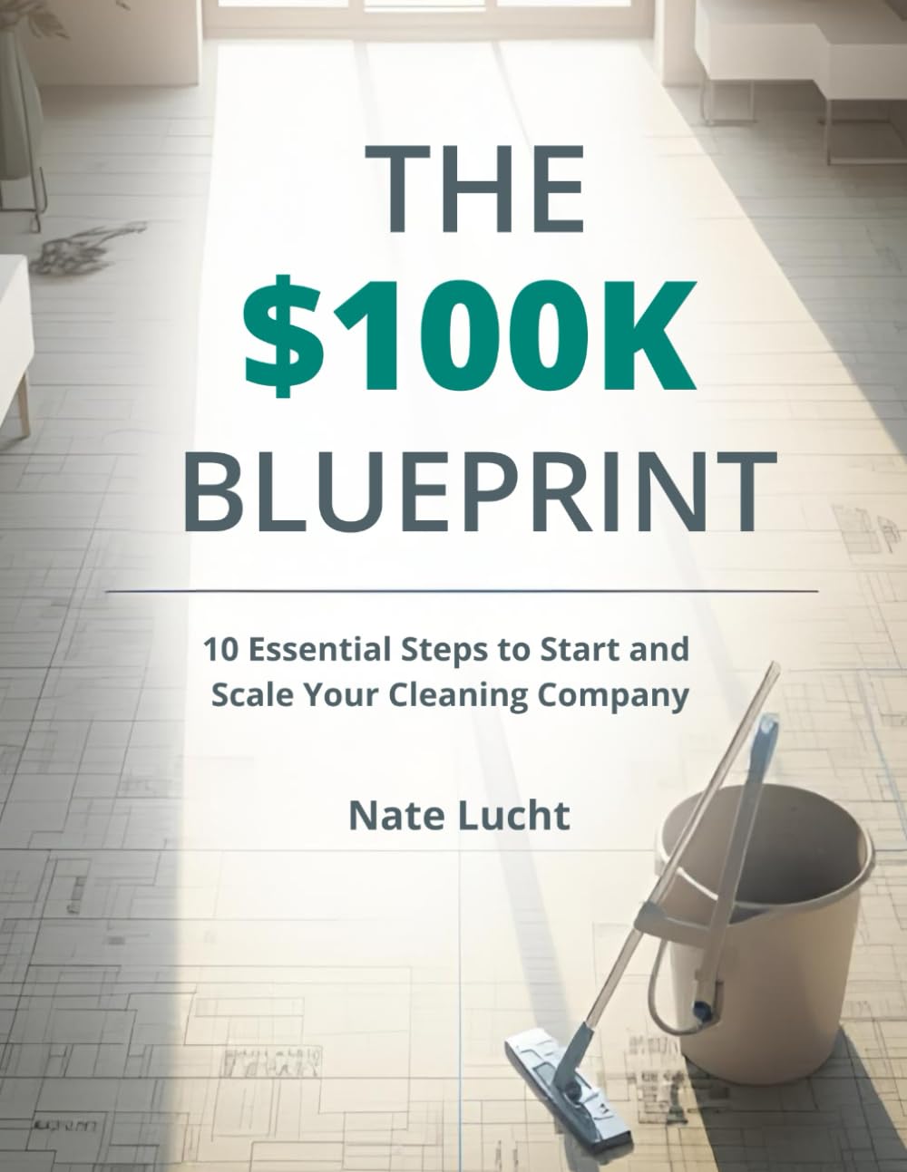 The $100K Cleaning Blueprint: 10 Essential Steps to Start and Scale Your Cleaning Company the Right Way