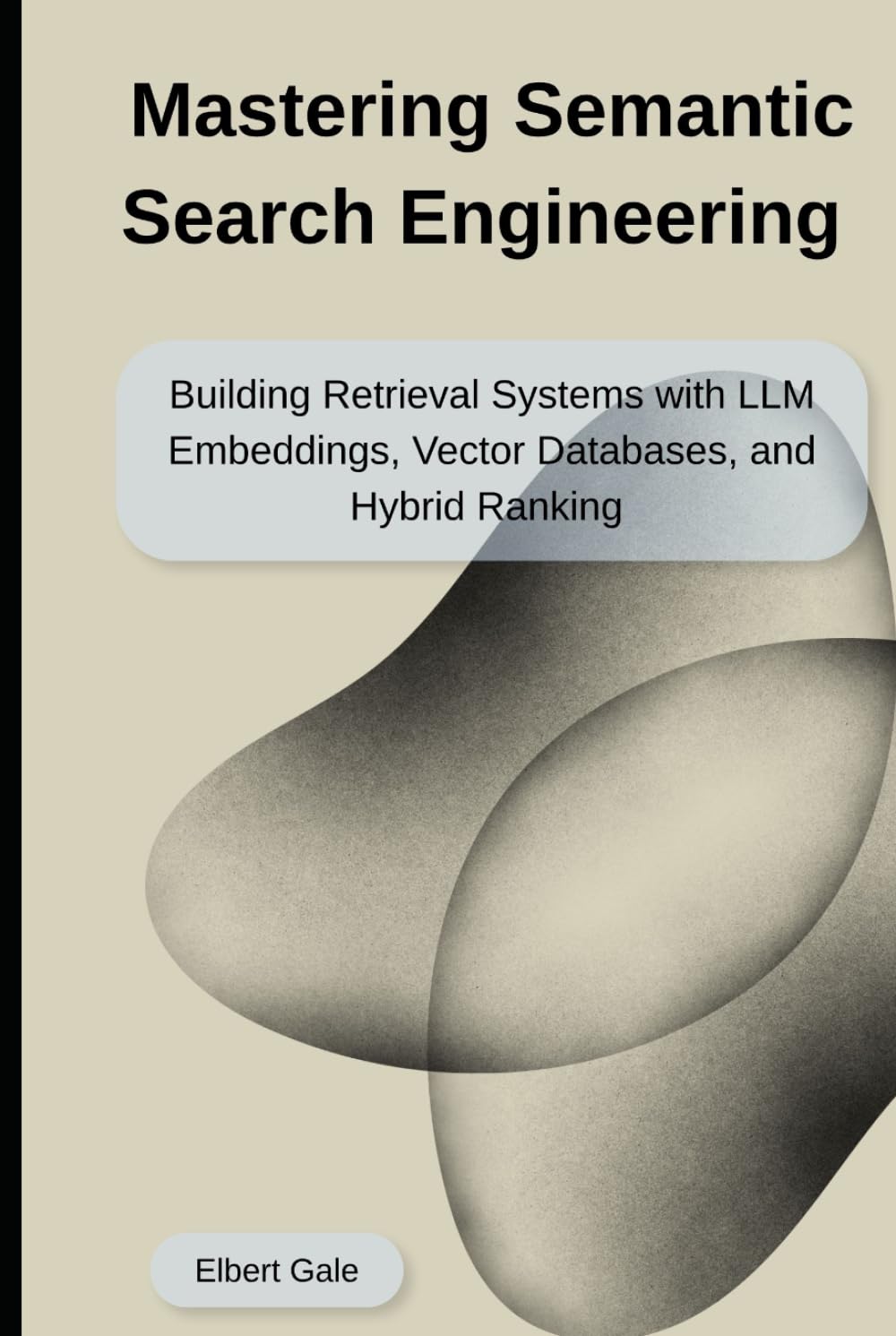 Mastering Semantic Search Engineering: Building Retrieval Systems with LLM Embeddings, Vector Databases, and Hybrid Ranking