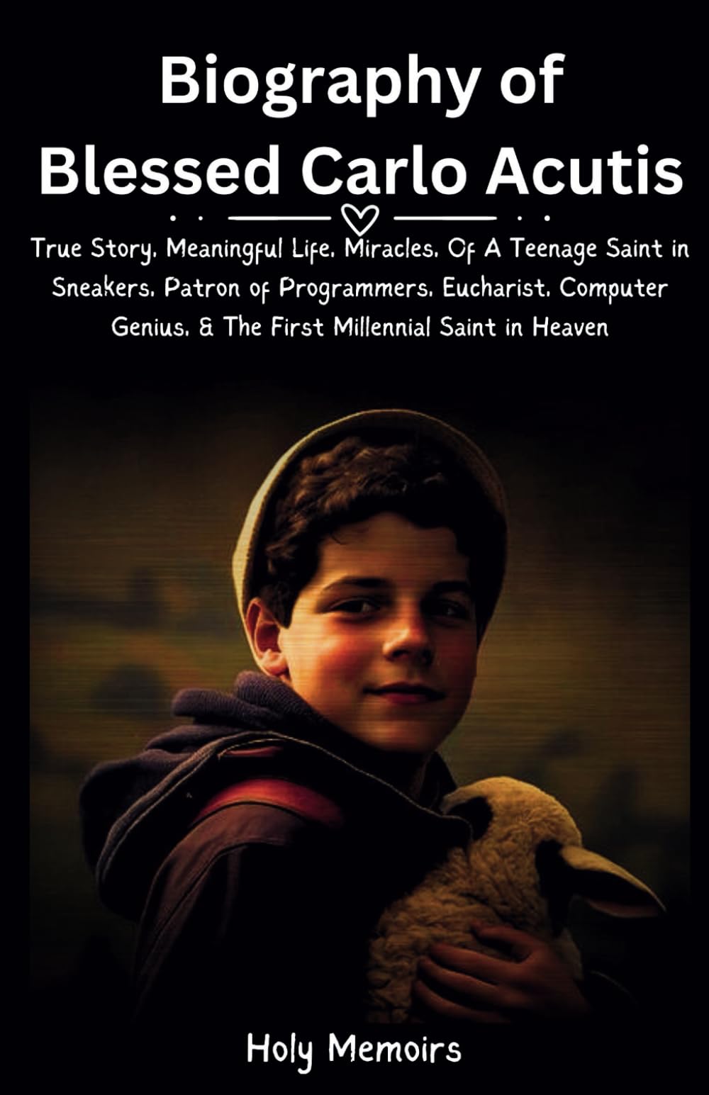 Biography of Blessed Carlo Acutis: True Story, Meaningful Life, Miracles, Of A Teenage Saint in Sneakers, Patron of Programmers, Eucharist, Computer ... Saint in Heaven (Chronicles of Holiness)