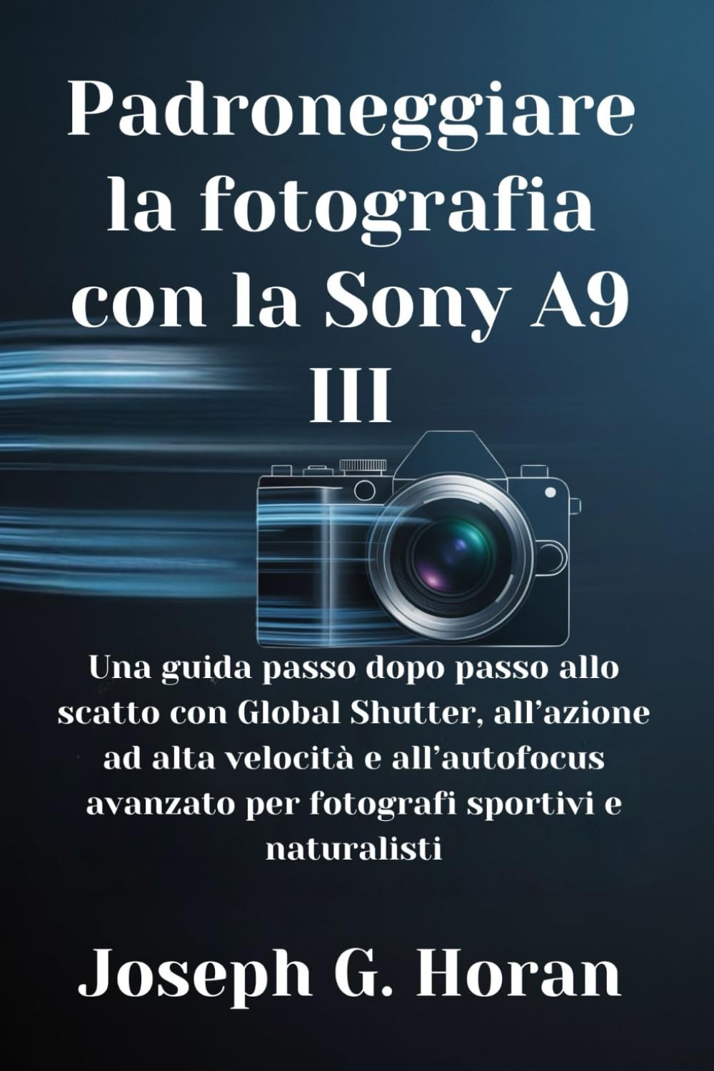 Padroneggiare la fotografia con la Sony A9 III: Una guida passo dopo passo allo scatto con Global Shutter, all’azione ad alta velocità e all’autofocus avanzato per fotografi sportivi e naturalisti