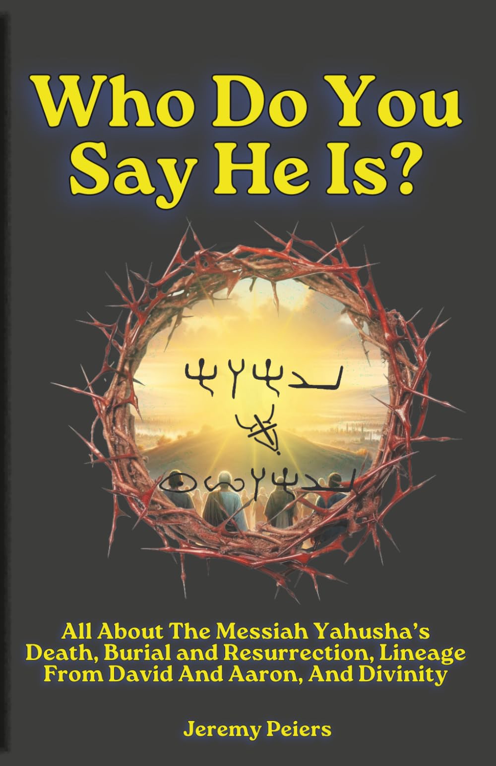 Who Do You Say He Is?: All About The Messiah Yahusha’s Death, Burial and Resurrection, Lineage From David And Aaron, And Divinity