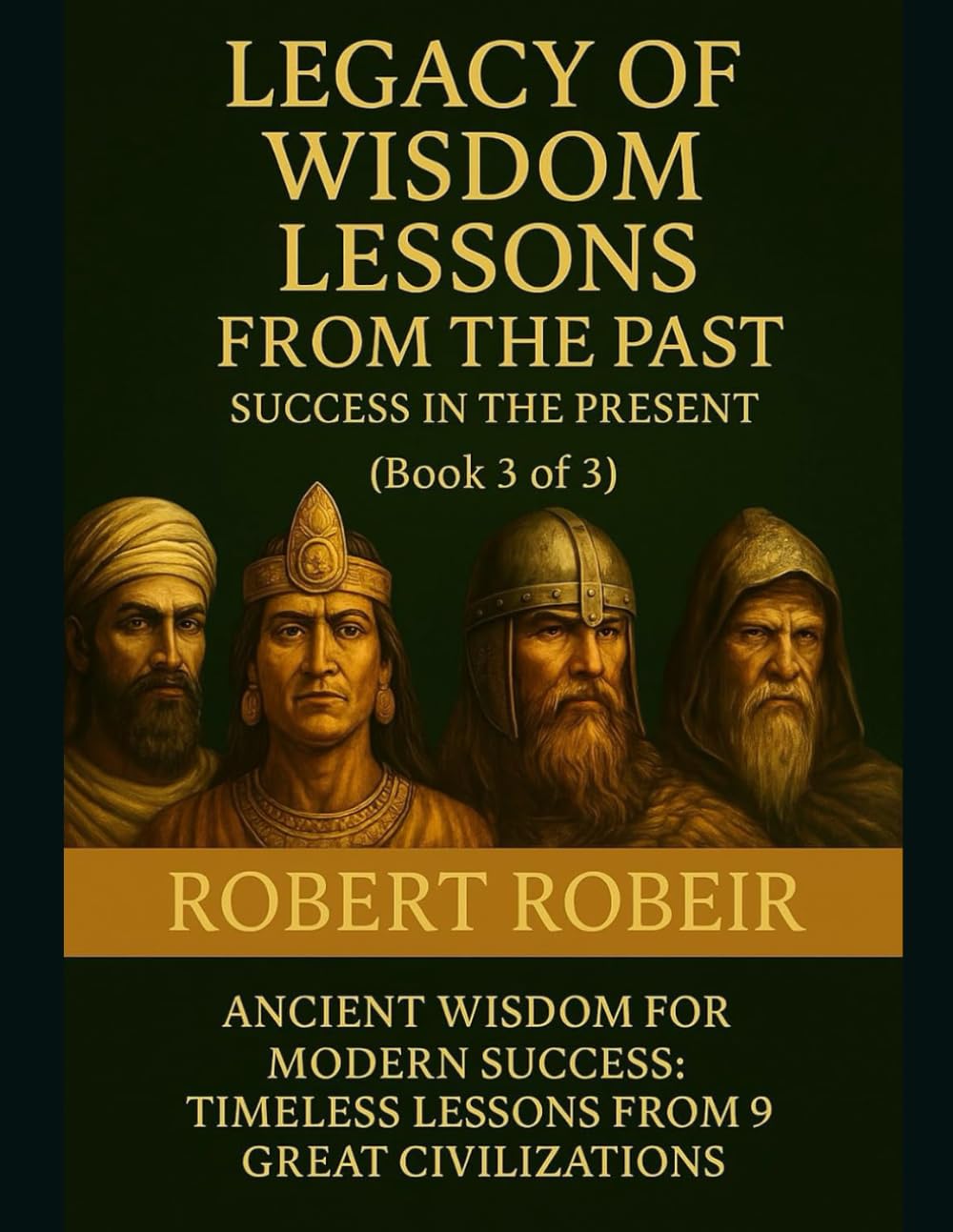 Legacy of Wisdom Lessons from the Past-Success in the Present (Book 3 of 3): Ancient Wisdom for Modern Success: Timeless Lessons from 9 Great Civilizations