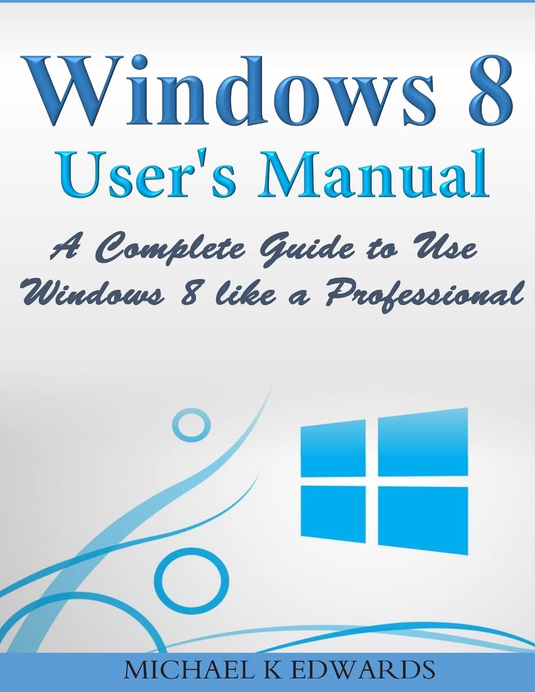 Windows 8 User?s Manual: A Complete Guide to Use Windows 8 like a Professional
